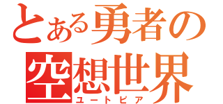 とある勇者の空想世界（ユートピア）