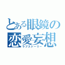 とある眼鏡の恋愛妄想（ラブストーリー）