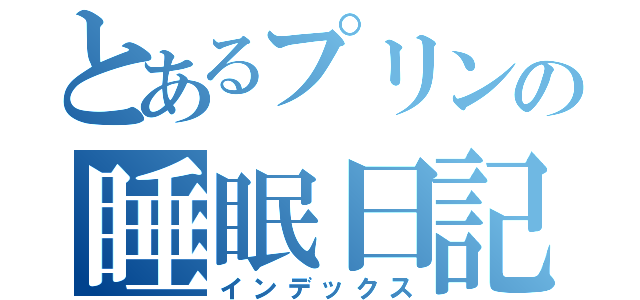 とあるプリンの睡眠日記（インデックス）