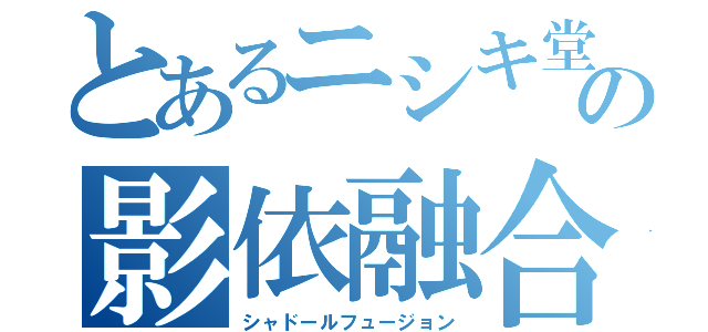 とあるニシキ堂の影依融合（シャドールフュージョン）