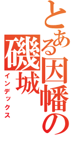 とある因幡の磯城（インデックス）