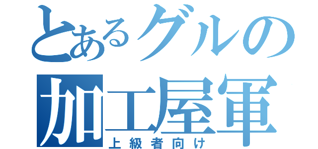 とあるグルの加工屋軍（上級者向け）