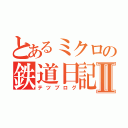 とあるミクロの鉄道日記Ⅱ（テツブログ）