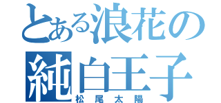 とある浪花の純白王子（松尾太陽）