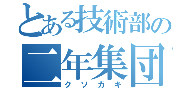 とある技術部の二年集団（クソガキ）