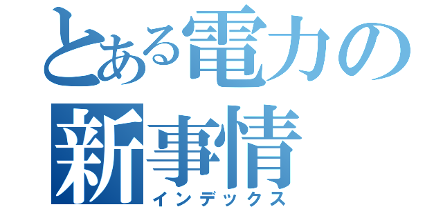 とある電力の新事情（インデックス）