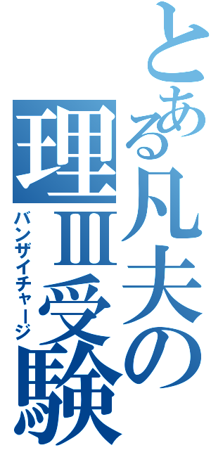 とある凡夫の理Ⅲ受験（バンザイチャージ）