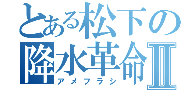 とある松下の降水革命Ⅱ（アメフラシ）