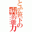 とある笹下の病的能力（イルスキル）