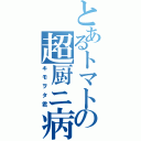 とあるトマトの超厨ニ病（キモヲタ君）