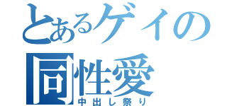 とあるゲイの同性愛（中出し祭り）