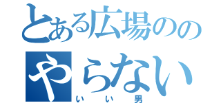 とある広場ののやらないか（いい男）