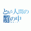 とある人間の頭の中（ポカーン〜）