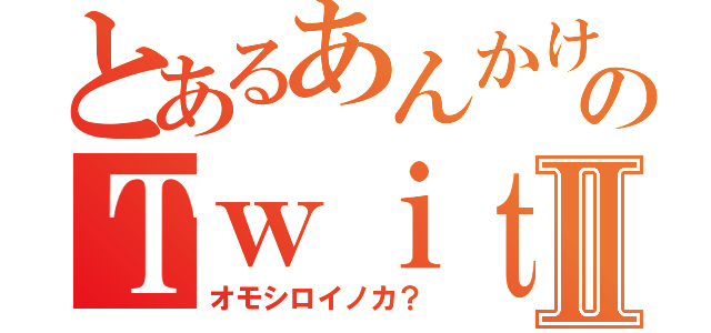 とあるあんかけのＴｗｉｔｔｅｒⅡ（オモシロイノカ？）