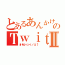 とあるあんかけのＴｗｉｔｔｅｒⅡ（オモシロイノカ？）