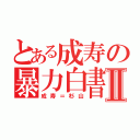 とある成寿の暴力白書Ⅱ（成寿＝杉山）