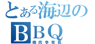 とある海辺のＢＢＱ（焼肉争奪戦）