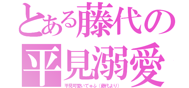 とある藤代の平見溺愛（平見可愛いでゅふ（藤代より））