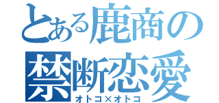 とある鹿商の禁断恋愛（オトコ×オトコ）