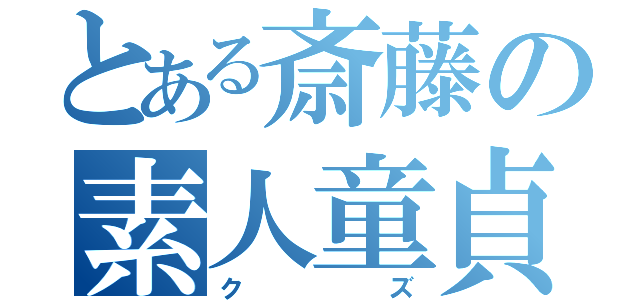 とある斎藤の素人童貞（クズ）