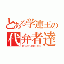 とある学連王の代弁者達（皆そろっていい感覚持ってんな）