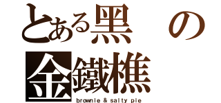 とある黑の金鐵樵（ｂｒｏｗｎｉｅ ＆ ｓａｌｔｙ ｐｉｅ）