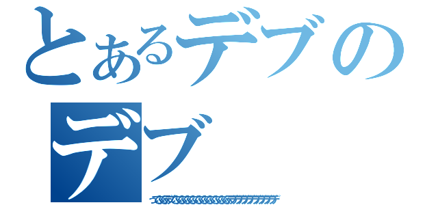 とあるデブのデブ（っでぶでぶデブでぶでぶでぶでぶでぶでぶでぶでぶでぶでぶデブデブデブデブデブデブデブデブデ）