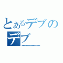 とあるデブのデブ（っでぶでぶデブでぶでぶでぶでぶでぶでぶでぶでぶでぶでぶデブデブデブデブデブデブデブデブデ）