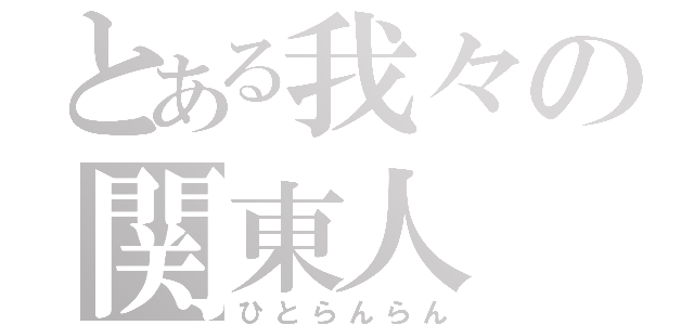 とある我々の関東人（ひとらんらん）