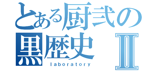 とある厨弐の黒歴史Ⅱ（ ｌａｂｏｒａｔｏｒｙ）