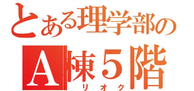 とある理学部のＡ棟５階（　リオク）