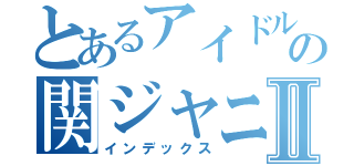 とあるアイドルの関ジャニ好きⅡ（インデックス）