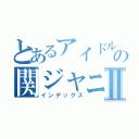 とあるアイドルの関ジャニ好きⅡ（インデックス）