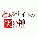 とあるサイトの笑い神（ＯＴＩＫ○）