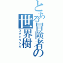 とある冒険者の世界樹（ユグドラシル）