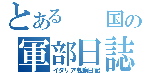 とある  国の軍部日誌（イタリア観察日記）