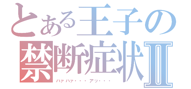 とある王子の禁断症状Ⅱ（ハァハァ・・・アッ・・・）