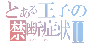 とある王子の禁断症状Ⅱ（ハァハァ・・・アッ・・・）