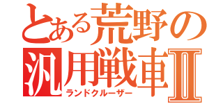 とある荒野の汎用戦車Ⅱ（ランドクルーザー）