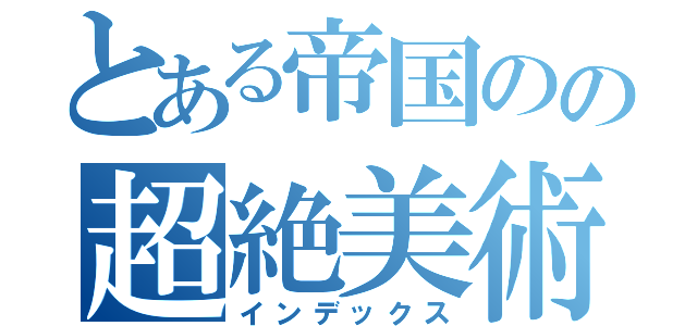 とある帝国のの超絶美術部（インデックス）