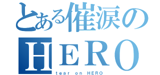 とある催涙のＨＥＲＯ（ｔｅａｒ ｏｎ ＨＥＲＯ）