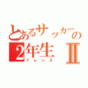 とあるサッカー部の２年生Ⅱ（フレンズ）