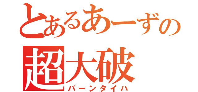 とあるあーずの超大破（バーンタイハ）