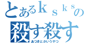 とあるｋｓｋｓｋｓｋｓｋｓｋｓｋｓの殺す殺す殺す殺すｋｒｓｋｒｓ（あつきとかいうやつ）