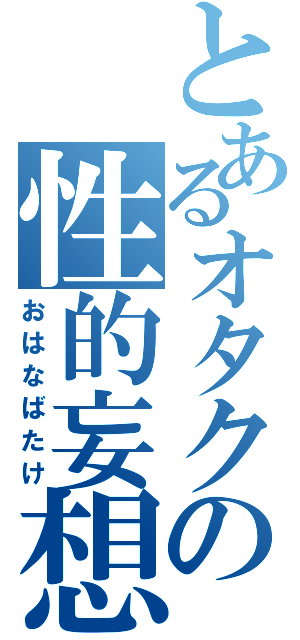 とあるオタクの性的妄想（おはなばたけ）