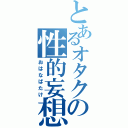 とあるオタクの性的妄想（おはなばたけ）