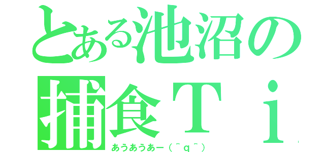 とある池沼の捕食Ｔｉｍｅ（あうあうあー（＾ｑ＾））