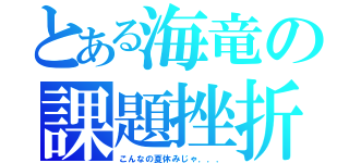 とある海竜の課題挫折（こんなの夏休みじゃ．．．）