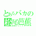 とあるバカの松尾芭蕉（断罪チョップ）