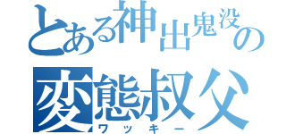 とある神出鬼没の変態叔父（ワッキー）